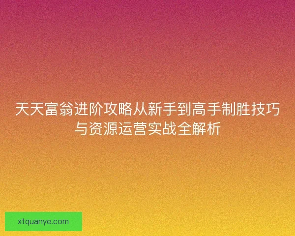 天天富翁进阶攻略从新手到高手制胜技巧与资源运营实战全解析
